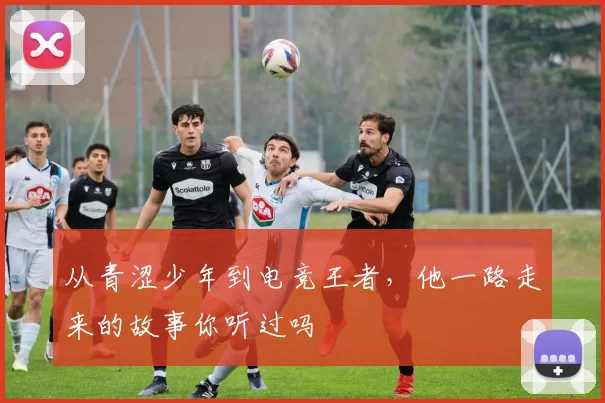 从青涩少年到电竞王者，他一路走来的故事你听过吗