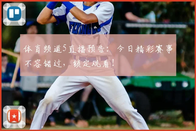 体育频道5直播预告：今日精彩赛事不容错过，锁定观看！